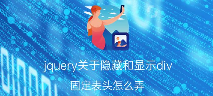 jquery关于隐藏和显示div 固定表头怎么弄？